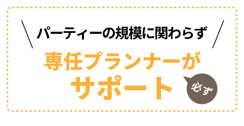 パーティーの規模に関わらず専任プランナーが必ずサポート